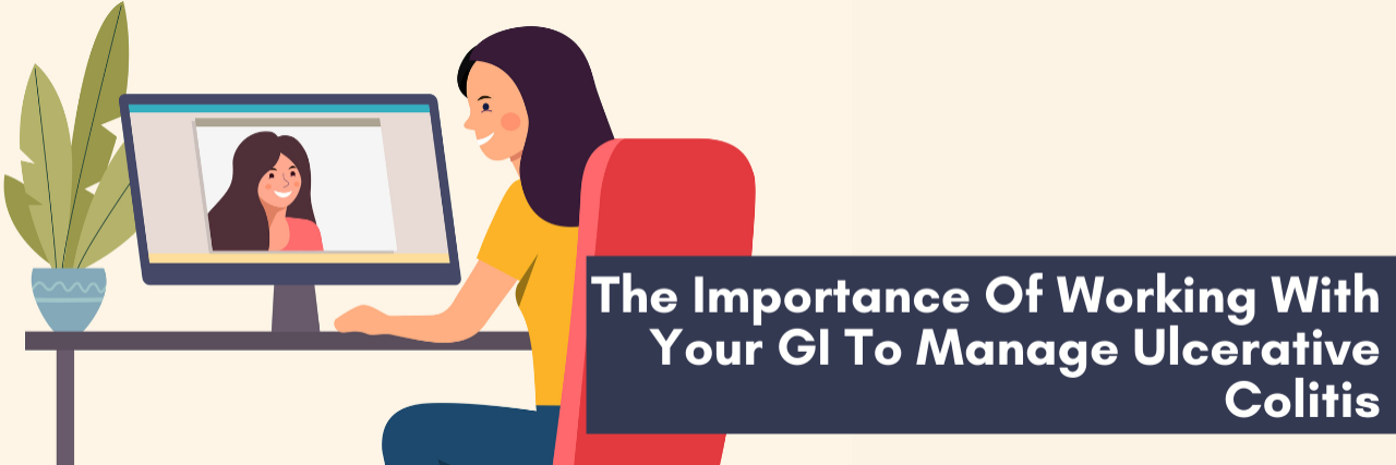 The Importance Of Working With Your GI To Manage Ulcerative Colitis Image of a women on a video call with her doctor, there is a text overlay that reads: The Importance Of Working With Your GI To Manage Ulcerative Colitis