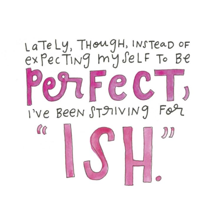 Lately, though, instead of expecting myself to be PERFECT, I've been striving for "ISH."