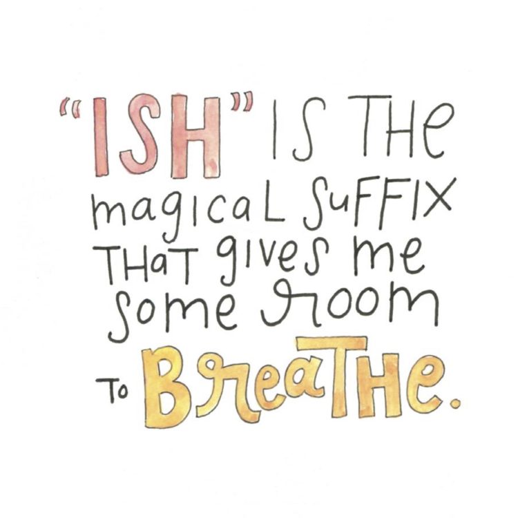 "ISH" is the magical suffix that gives me some room to BREATHE.