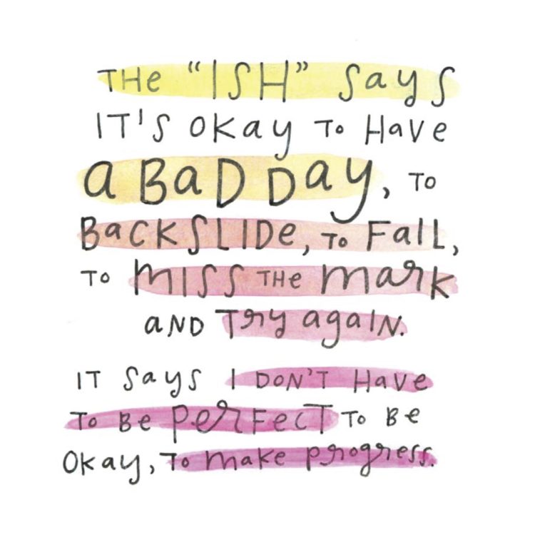 The "ISH" says It's OK to have a bad day. To backslide, to mall, to miss the mark and try again. It says I don't have to be perfect to be OK, to make progress.