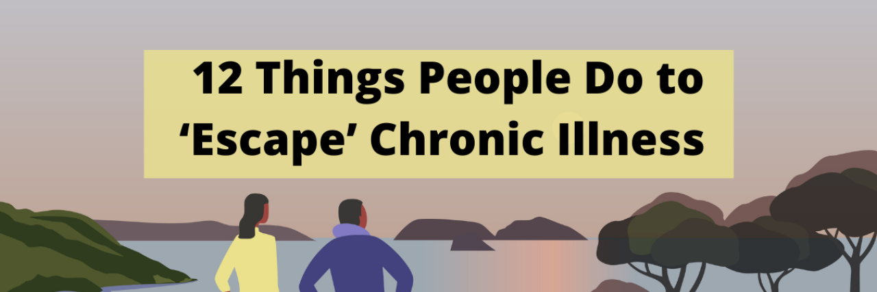 12 Things People Do to 'Escape' Chronic Illness 12 Things People Do to 'Escape' Chronic Illness