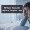 12 Ways Vasculitis Impacts People's Lives