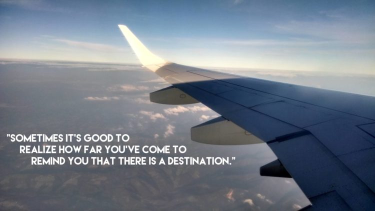 Photo out of rear of airplane showing wing, with the words "sometimes it's good to realize how far you've come to remind you that there is a destination"