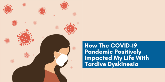 How The COVID-19 Pandemic Positively Impacted My Life With Tardive Dyskinesia (TD) How The COVID-19 Pandemic Positively Impacted My Life With Tardive Dyskinesia (TD)