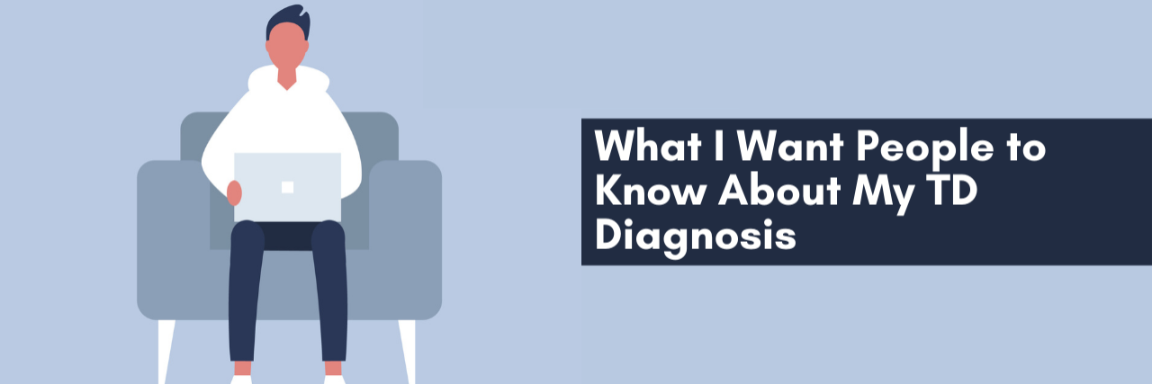 What I Want People to Know About My TD Diagnosis