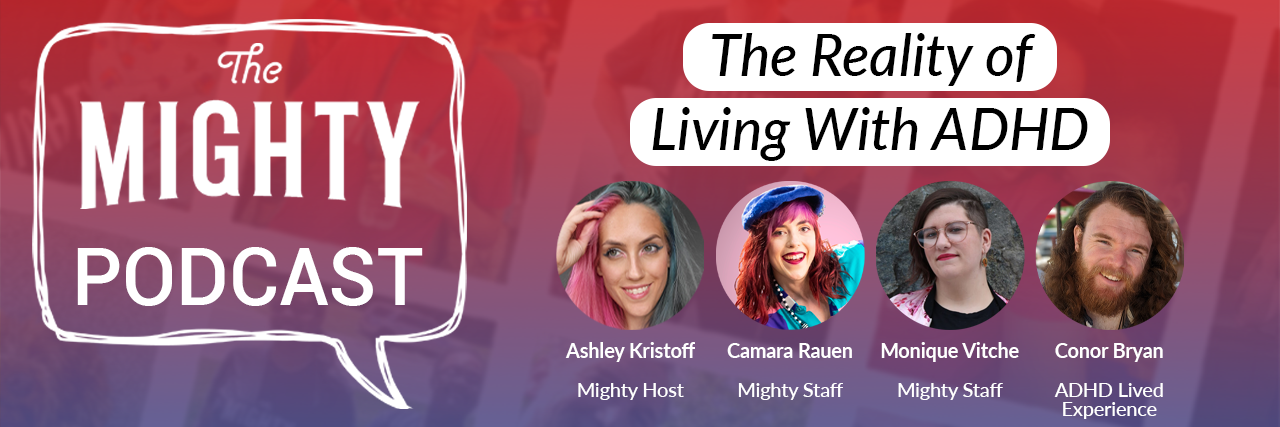 The Mighty Podcast Logo. Text reads: The Reality of Living With ADHD. Photos of Ashley, Camara, Monique and Conor