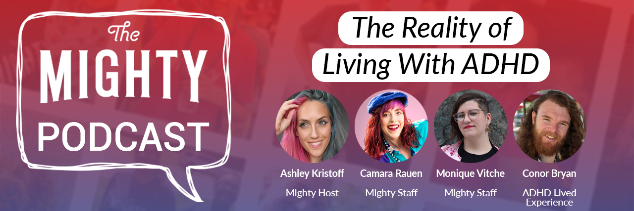 The Mighty Podcast: The Reality of Living With ADHD The Mighty Podcast Logo. Text reads: The Reality of Living With ADHD. Photos of Ashley, Camara, Monique and Conor