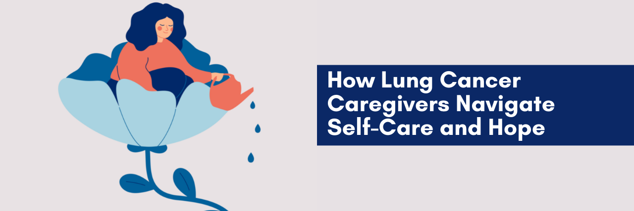 How Lung Cancer Caregivers Navigate Self-Care and Hope A banner of a woman sitting in a flower, watering the base. It reads: How Lung Cancer Caregivers Navigate Self-Care and Hope