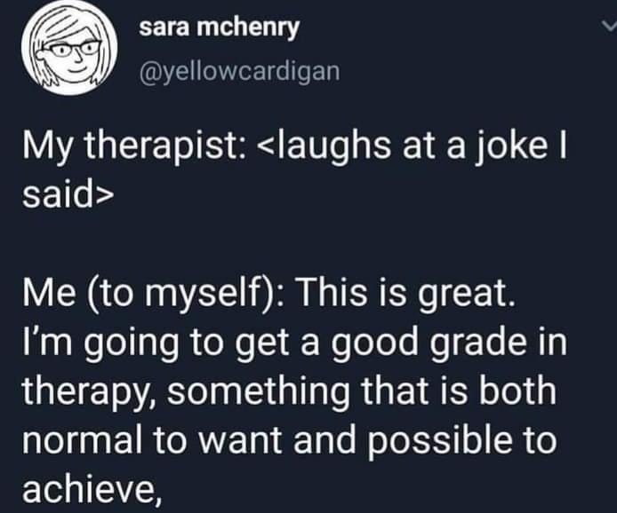 My therapist: laughs at a joke I said. Me to myself: This is great. I'm going to get a good grade in therapy, something that is both normal to want and possible to achieve.