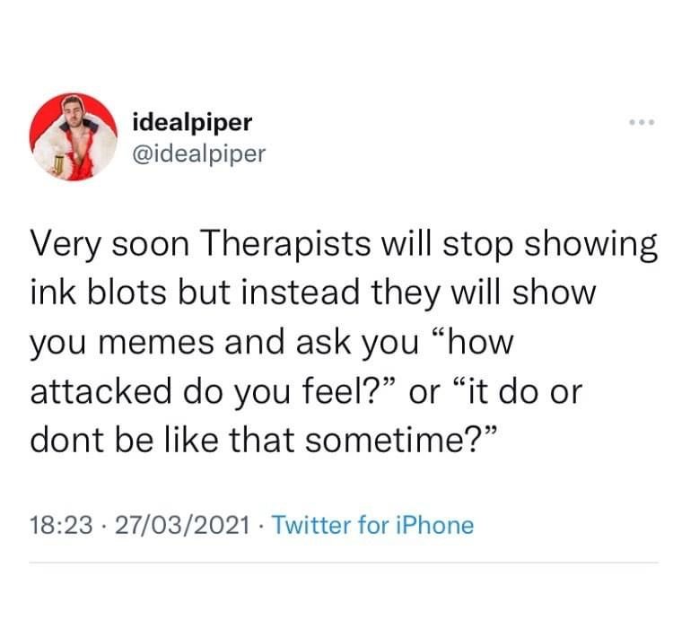 Very soon, therapists will stop showing ink blots, but instead they will show you memes and ask you, How attacked do you feel? or it do or don't be like that sometime?