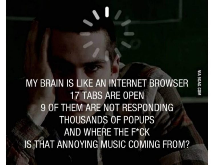 My brain is like an internet browser. 17 tabs are open. 9 of them are not responding. Thousands of popups. And where the f is that annoying music coming from? 