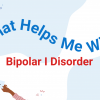 "What Helps Me With Bipolar I Disorder" in red on a blue and white background.